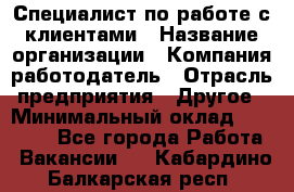 Специалист по работе с клиентами › Название организации ­ Компания-работодатель › Отрасль предприятия ­ Другое › Минимальный оклад ­ 18 000 - Все города Работа » Вакансии   . Кабардино-Балкарская респ.